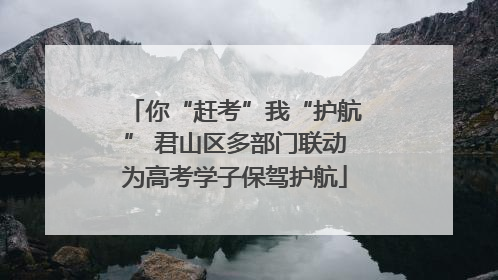 你“赶考”我“护航” 君山区多部门联动为高考学子保驾护航