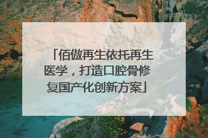 佰傲再生依托再生医学，打造口腔骨修复国产化创新方案