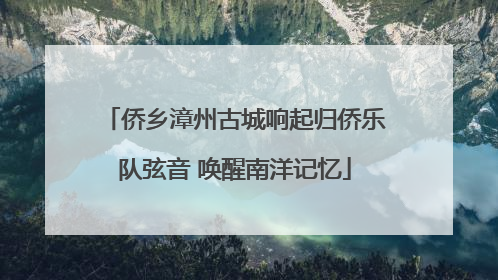 侨乡漳州古城响起归侨乐队弦音 唤醒南洋记忆