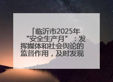 临沂市2025年“安全生产月”：发挥媒体和社会舆论的监督作用，及时发现并消除安全隐患