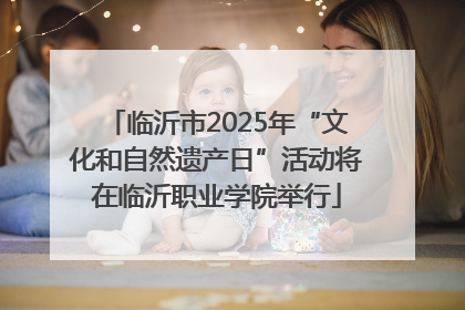 临沂市2025年“文化和自然遗产日”活动将在临沂职业学院举行