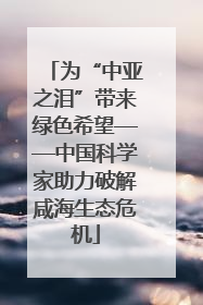 为“中亚之泪”带来绿色希望——中国科学家助力破解咸海生态危机