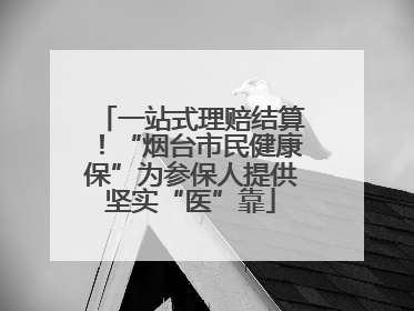 一站式理赔结算！“烟台市民健康保”为参保人提供坚实“医”靠