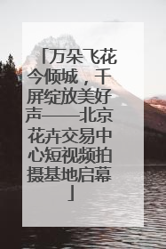 万朵飞花今倾城，千屏绽放美好声——北京花卉交易中心短视频拍摄基地启幕