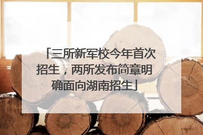 三所新军校今年首次招生，两所发布简章明确面向湖南招生