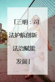 三明：司法护航创新 法治赋能发展