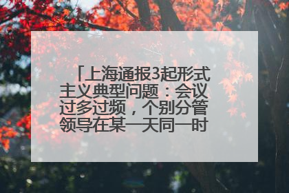 上海通报3起形式主义典型问题：会议过多过频，个别分管领导在某一天同一时段需参加3个会议