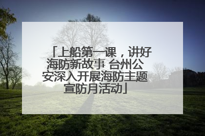 上船第一课，讲好海防新故事 台州公安深入开展海防主题宣防月活动