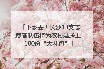 下乡去！长沙13支志愿者队伍将为农村娃送上100份“大礼包”