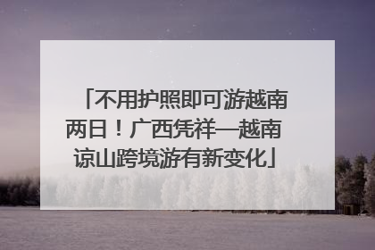 不用护照即可游越南两日！广西凭祥—越南谅山跨境游有新变化