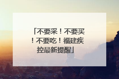 不要采！不要买！不要吃！福建疾控最新提醒