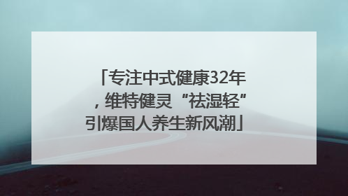 专注中式健康32年，维特健灵“祛湿轻”引爆国人养生新风潮