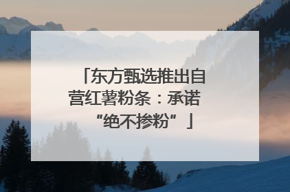 东方甄选推出自营红薯粉条：承诺“绝不掺粉”
