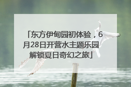 东方伊甸园初体验，6月28日开营水主题乐园解锁夏日奇幻之旅