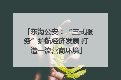 东海公安：“三式服务”护航经济发展 打造一流营商环境