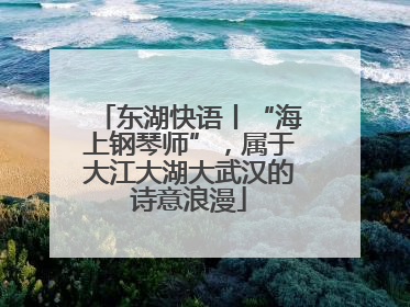 东湖快语丨“海上钢琴师”，属于大江大湖大武汉的诗意浪漫