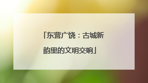 东营广饶：古城新韵里的文明交响