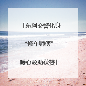 东阿交警化身“修车师傅” 暖心救助获赞