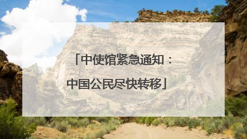中使馆紧急通知：中国公民尽快转移