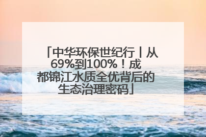 中华环保世纪行丨从69%到100%！成都锦江水质全优背后的生态治理密码