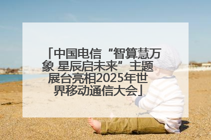 中国电信“智算慧万象 星辰启未来”主题展台亮相2025年世界移动通信大会