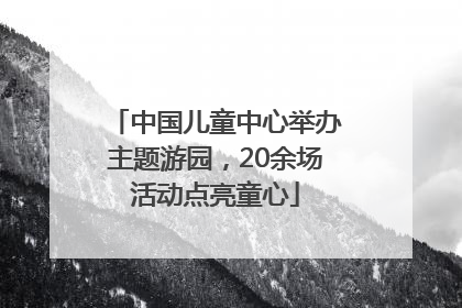 中国儿童中心举办主题游园，20余场活动点亮童心