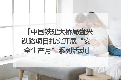 中国铁建大桥局盘兴铁路项目扎实开展“安全生产月”系列活动