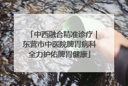中西融合精准诊疗｜东营市中医院脾胃病科全力护佑脾胃健康