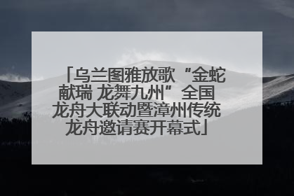 乌兰图雅放歌“金蛇献瑞 龙舞九州”全国龙舟大联动暨漳州传统龙舟邀请赛开幕式