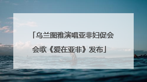 乌兰图雅演唱亚非妇促会会歌《爱在亚非》发布