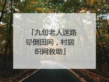 九旬老人迷路晕倒田间，村居织网救助