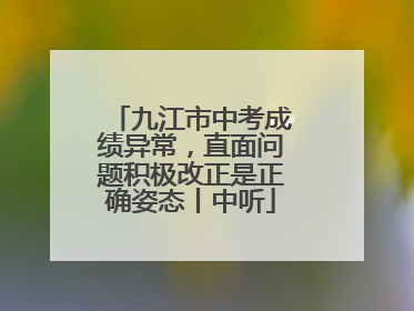 九江市中考成绩异常，直面问题积极改正是正确姿态丨中听