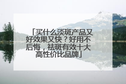 买什么淡斑产品又好效果又快？好用不后悔，祛斑有效十大高性价比品牌