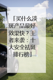 买什么淡斑产品最好效果快？王者来袭：十大安全祛斑排行榜