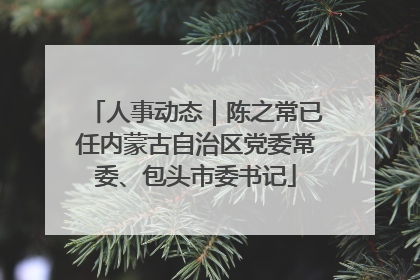 人事动态｜陈之常已任内蒙古自治区党委常委、包头市委书记