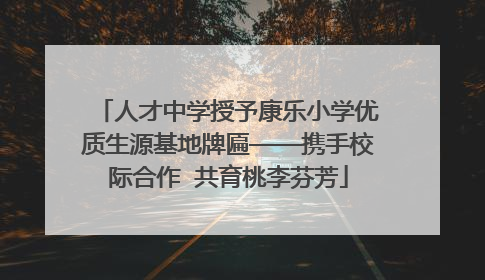 人才中学授予康乐小学优质生源基地牌匾——携手校际合作  共育桃李芬芳