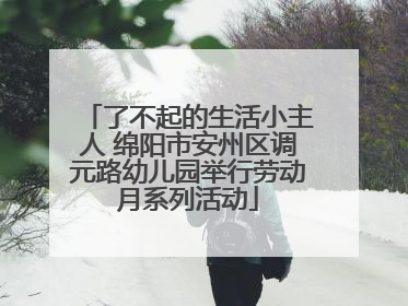 了不起的生活小主人 绵阳市安州区调元路幼儿园举行劳动月系列活动