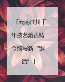 云南江川千年技艺熔古铸今续写新“铜话”