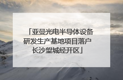 亚曼光电半导体设备研发生产基地项目落户长沙望城经开区