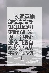 交通运输部检查指导组在山西明察暗访时发现，个别企业使用擅自改装车辆从事经营活动