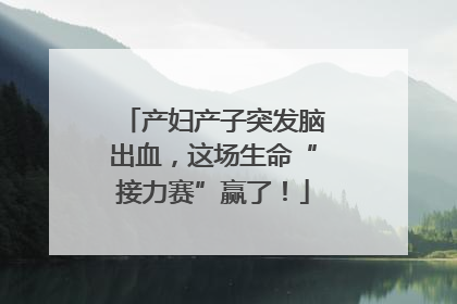产妇产子突发脑出血，这场生命“接力赛”赢了！