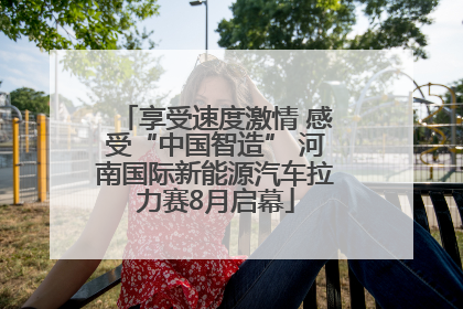 享受速度激情 感受“中国智造” 河南国际新能源汽车拉力赛8月启幕