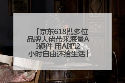 京东618携多位品牌大佬带来海量AI硬件 用AI把2小时自由还给生活