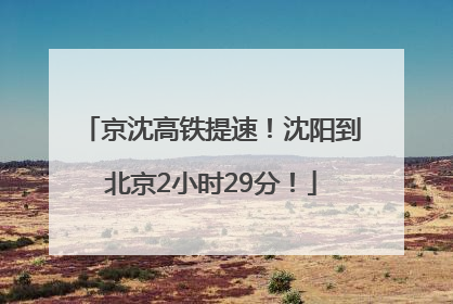 京沈高铁提速！沈阳到北京2小时29分！