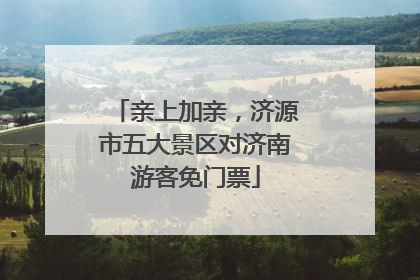 亲上加亲，济源市五大景区对济南游客免门票