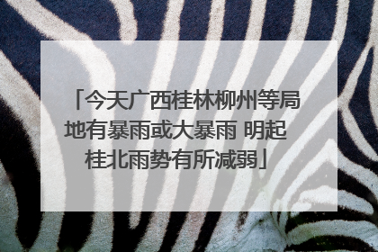 今天广西桂林柳州等局地有暴雨或大暴雨 明起桂北雨势有所减弱