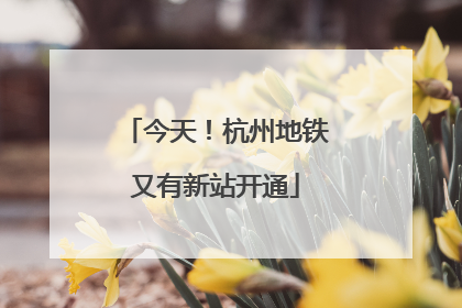 今天！杭州地铁又有新站开通