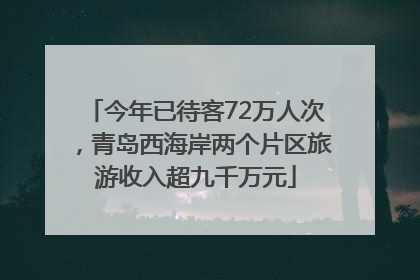 今年已待客72万人次，青岛西海岸两个片区旅游收入超九千万元