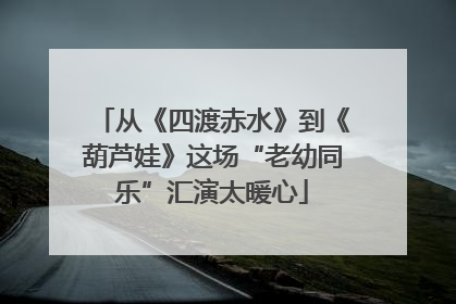 从《四渡赤水》到《葫芦娃》这场“老幼同乐”汇演太暖心