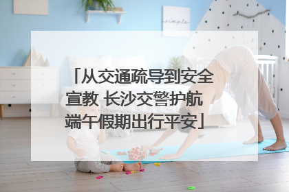 从交通疏导到安全宣教 长沙交警护航端午假期出行平安